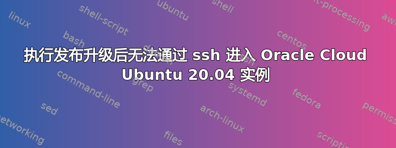 执行发布升级后无法通过 ssh 进入 Oracle Cloud Ubuntu 20.04 实例