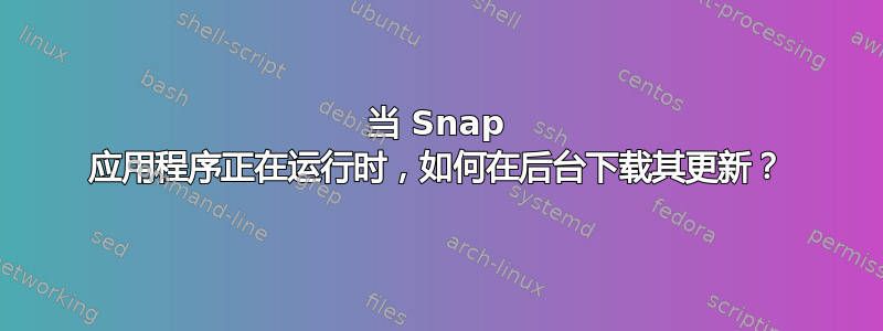 当 Snap 应用程序正在运行时，如何在后台下载其更新？