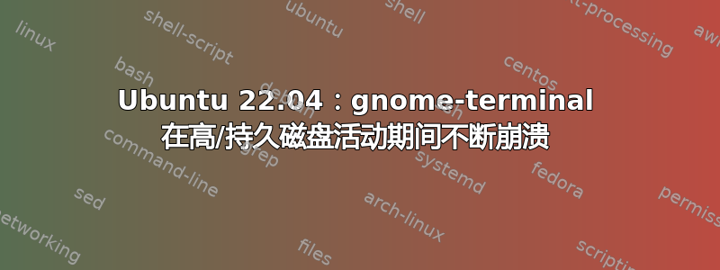 Ubuntu 22.04：gnome-terminal 在高/持久磁盘活动期间不断崩溃