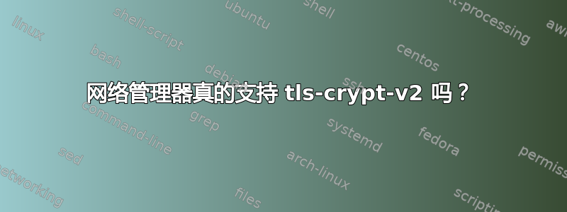 网络管理器真的支持 tls-crypt-v2 吗？