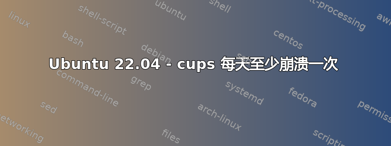 Ubuntu 22.04 - cups 每天至少崩溃一次