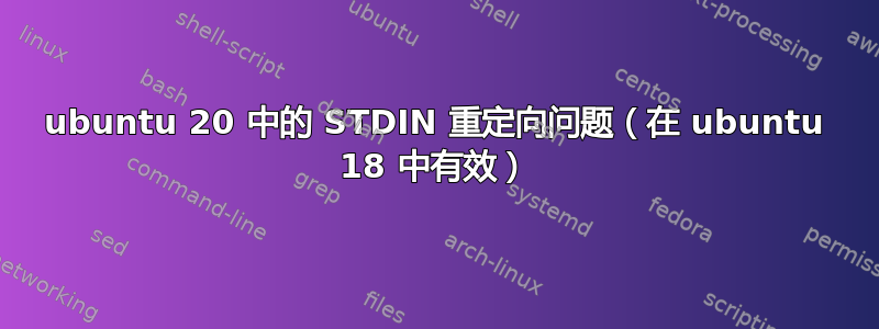 ubuntu 20 中的 STDIN 重定向问题（在 ubuntu 18 中有效）