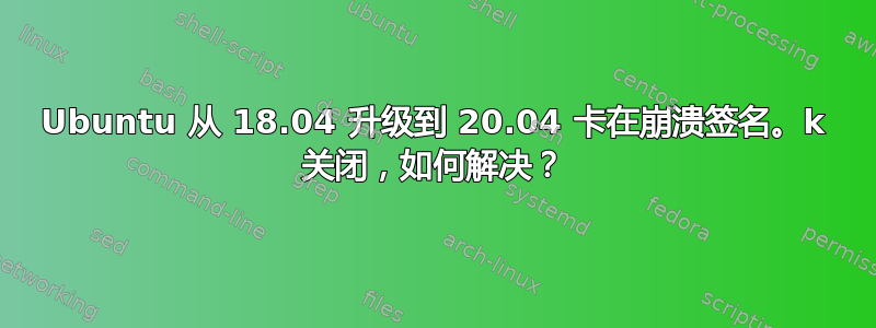 Ubuntu 从 18.04 升级到 20.04 卡在崩溃签名。k 关闭，如何解决？