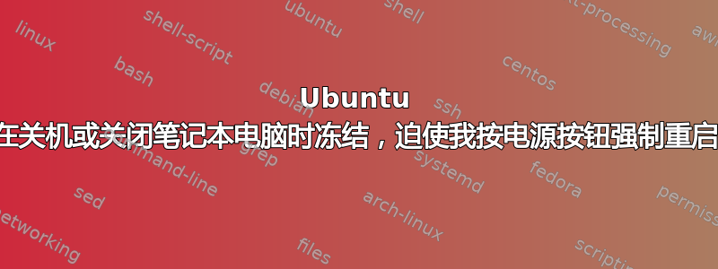 Ubuntu 在关机或关闭笔记本电脑时冻结，迫使我按电源按钮强制重启