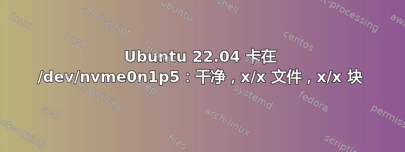 Ubuntu 22.04 卡在 /dev/nvme0n1p5：干净，x/x 文件，x/x 块