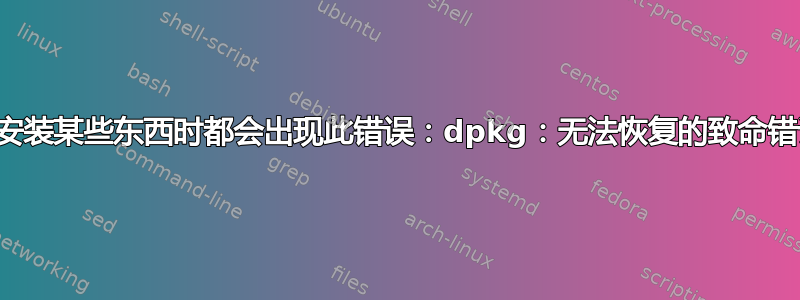 每次我尝试安装某些东西时都会出现此错误：dpkg：无法恢复的致命错误，中止：