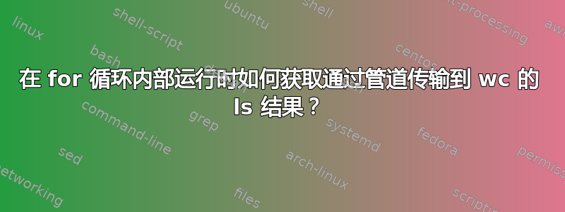 在 for 循环内部运行时如何获取通过管道传输到 wc 的 ls 结果？