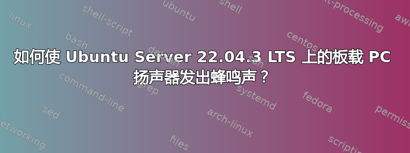 如何使 Ubuntu Server 22.04.3 LTS 上的板载 PC 扬声器发出蜂鸣声？