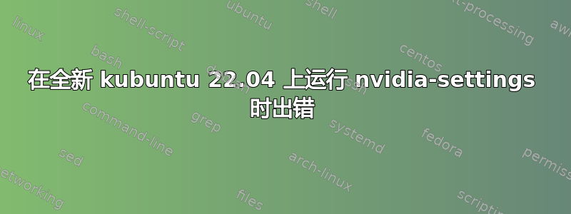 在全新 kubuntu 22.04 上运行 nvidia-settings 时出错