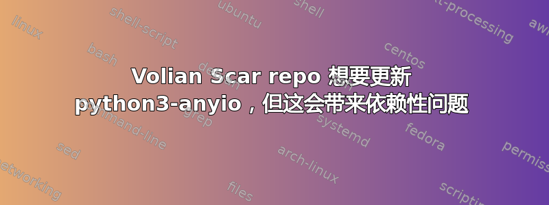 Volian Scar repo 想要更新 python3-anyio，但这会带来依赖性问题