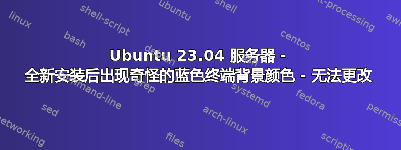 Ubuntu 23.04 服务器 - 全新安装后出现奇怪的蓝色终端背景颜色 - 无法更改