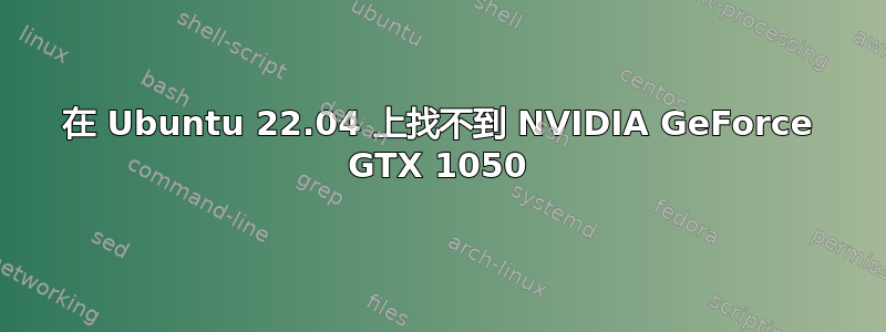 在 Ubuntu 22.04 上找不到 NVIDIA GeForce GTX 1050