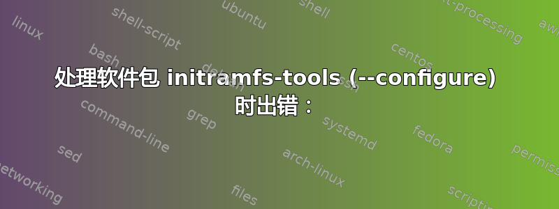 处理软件包 initramfs-tools (--configure) 时出错：