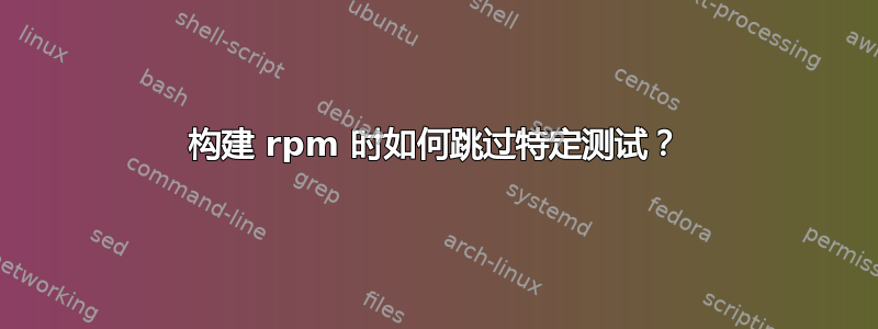 构建 rpm 时如何跳过特定测试？