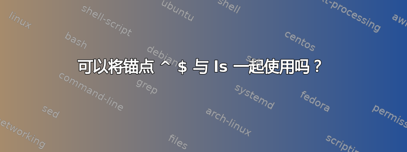 可以将锚点 ^ $ 与 ls 一起使用吗？