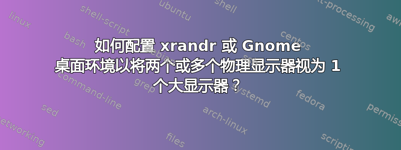 如何配置 xrandr 或 Gnome 桌面环境以将两个或多个物理显示器视为 1 个大显示器？