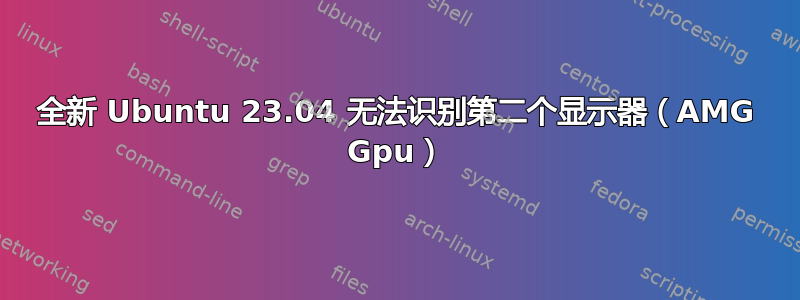 全新 Ubuntu 23.04 无法识别第二个显示器（AMG Gpu）