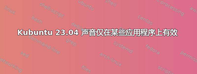 Kubuntu 23.04 声音仅在某些应用程序上有效