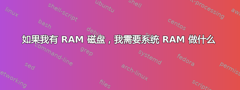 如果我有 RAM 磁盘，我需要系统 RAM 做什么