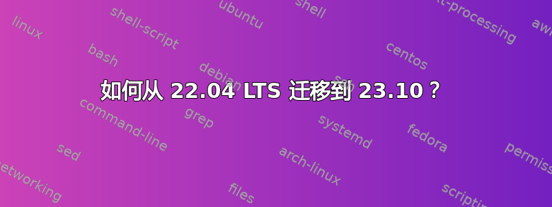 如何从 22.04 LTS 迁移到 23.10？