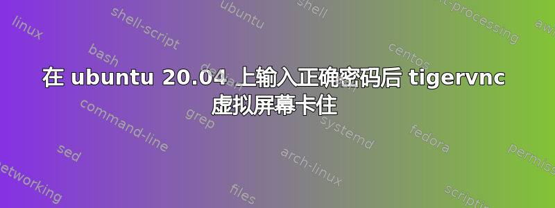 在 ubuntu 20.04 上输入正确密码后 tigervnc 虚拟屏幕卡住