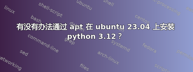 有没有办法通过 apt 在 ubuntu 23.04 上安装 python 3.12？