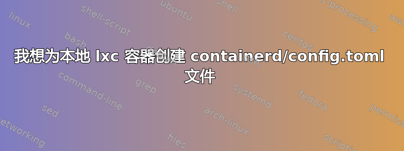 我想为本地 lxc 容器创建 containerd/config.toml 文件