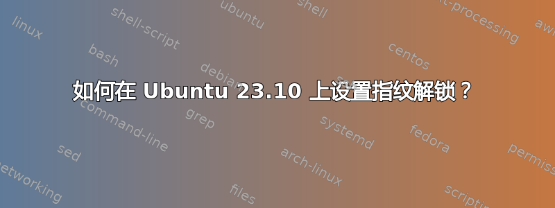 如何在 Ubuntu 23.10 上设置指纹解锁？