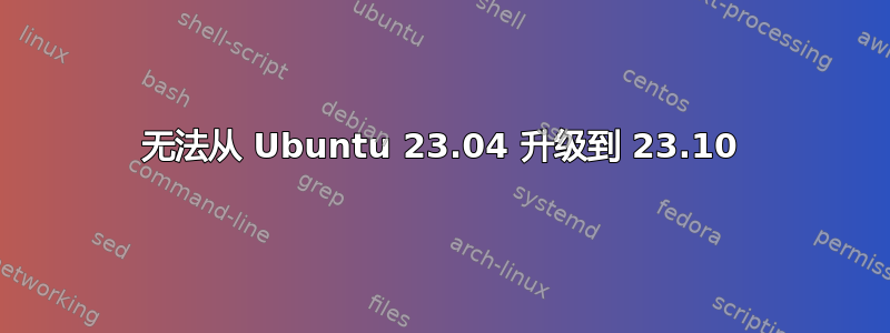 无法从 Ubuntu 23.04 升级到 23.10