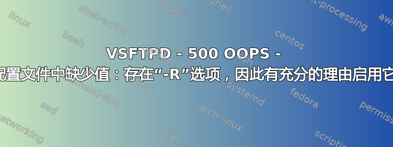 VSFTPD - 500 OOPS - 配置文件中缺少值：存在“-R”选项，因此有充分的理由启用它