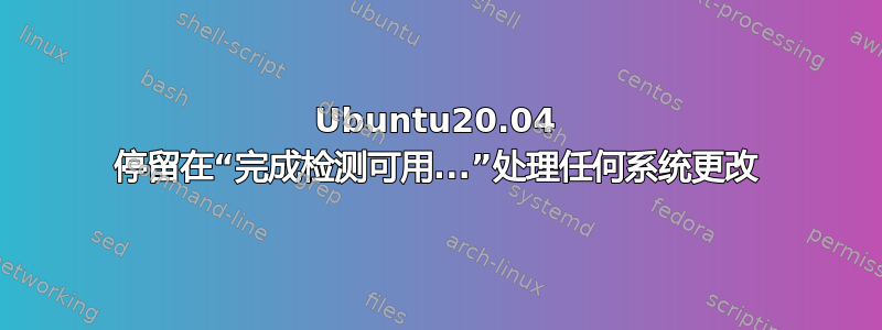 Ubuntu20.04 停留在“完成检测可用...”处理任何系统更改