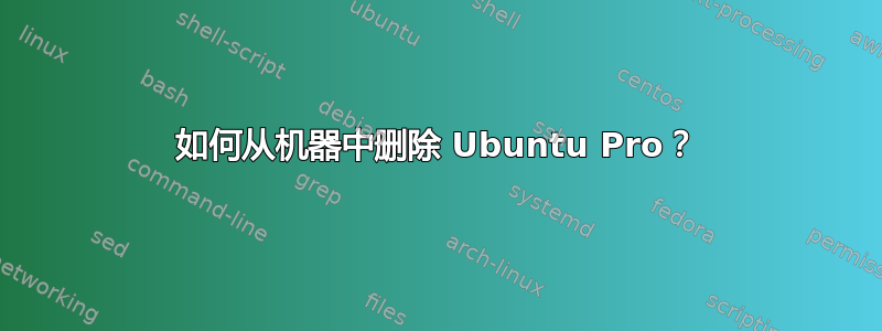 如何从机器中删除 Ubuntu Pro？