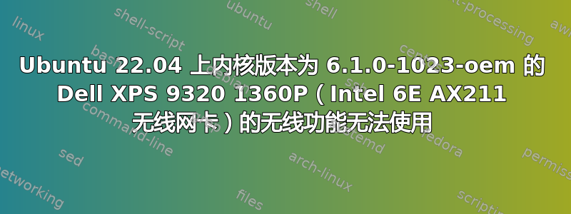 Ubuntu 22.04 上内核版本为 6.1.0-1023-oem 的 Dell XPS 9320 1360P（Intel 6E AX211 无线网卡）的无线功能无法使用