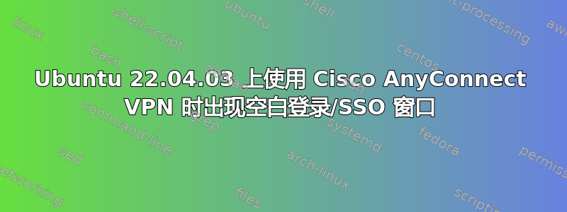 Ubuntu 22.04.03 上使用 Cisco AnyConnect VPN 时出现空白登录/SSO 窗口