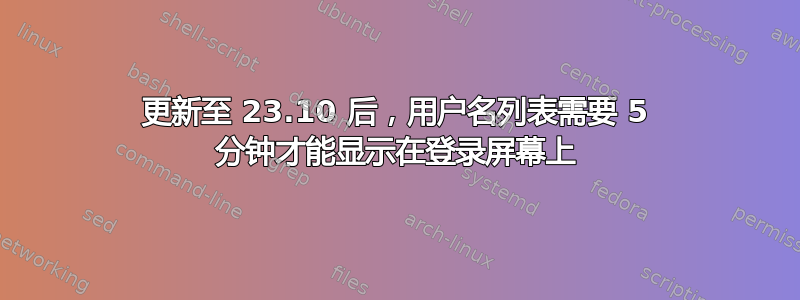 更新至 23.10 后，用户名列表需要 5 分钟才能显示在登录屏幕上