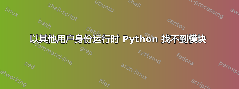 以其他用户身份运行时 Python 找不到模块