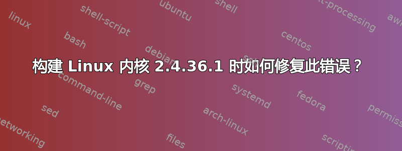 构建 Linux 内核 2.4.36.1 时如何修复此错误？