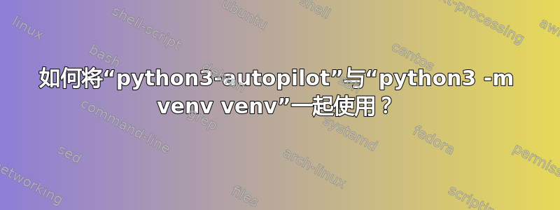 如何将“python3-autopilot”与“python3 -m venv venv”一起使用？