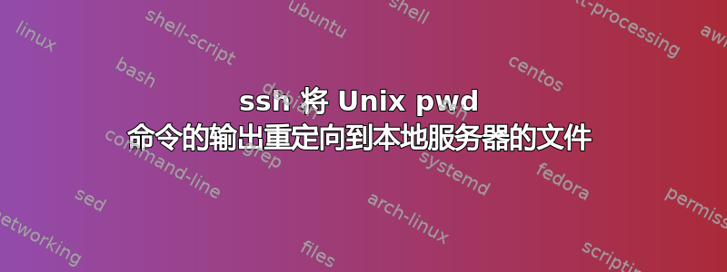 ssh 将 Unix pwd 命令的输出重定向到本地服务器的文件