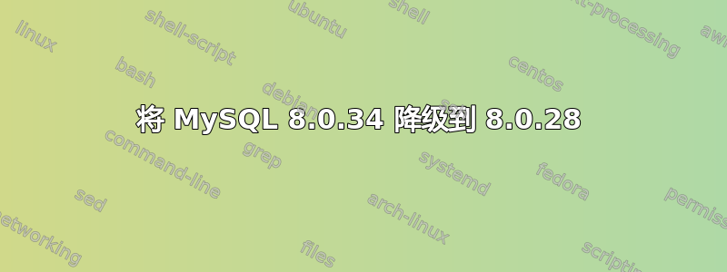 将 MySQL 8.0.34 降级到 8.0.28