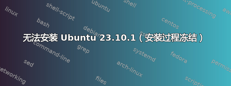 无法安装 Ubuntu 23.10.1（安装过程冻结）