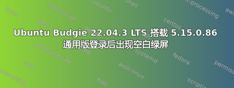 Ubuntu Budgie 22.04.3 LTS 搭载 5.15.0.86 通用版登录后出现空白绿屏