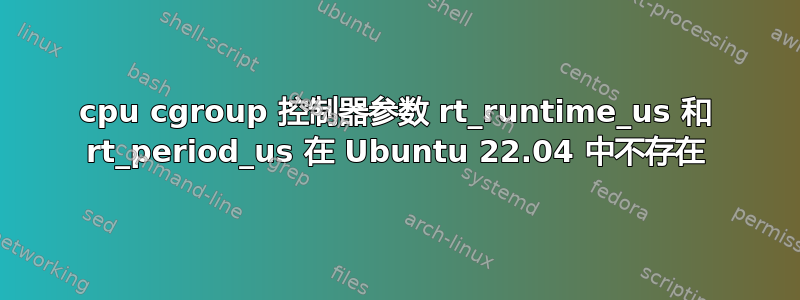 cpu cgroup 控制器参数 rt_runtime_us 和 rt_period_us 在 Ubuntu 22.04 中不存在