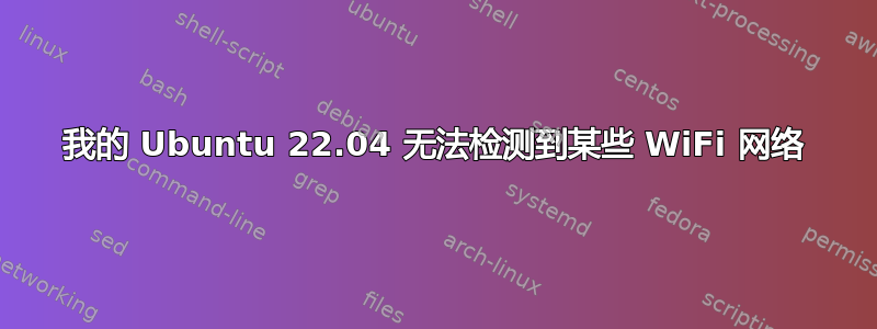 我的 Ubuntu 22.04 无法检测到某些 WiFi 网络