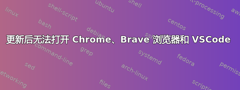 更新后无法打开 Chrome、Brave 浏览器和 VSCode