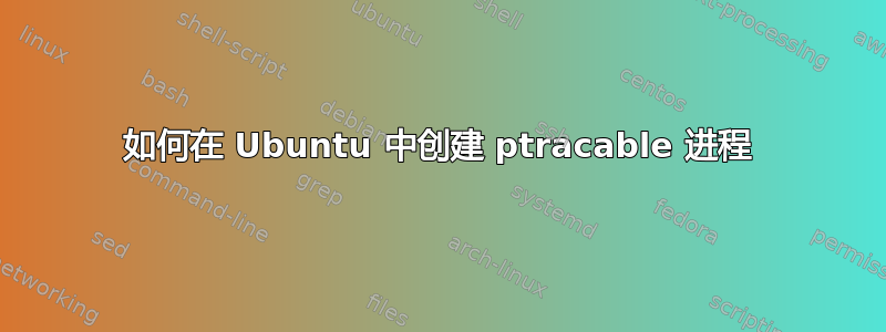 如何在 Ubuntu 中创建 ptracable 进程