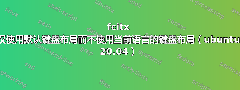 fcitx 仅使用默认键盘布局而不使用当前语言的键盘布局（ubuntu 20.04）