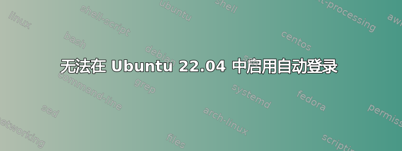 无法在 Ubuntu 22.04 中启用自动登录