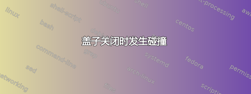 盖子关闭时发生碰撞