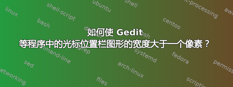 如何使 Gedit 等程序中的光标位置栏图形的宽度大于一个像素？